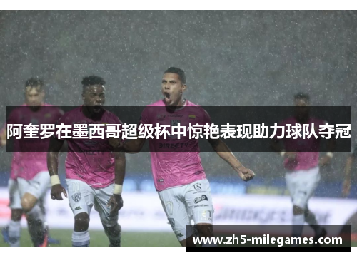 阿奎罗在墨西哥超级杯中惊艳表现助力球队夺冠