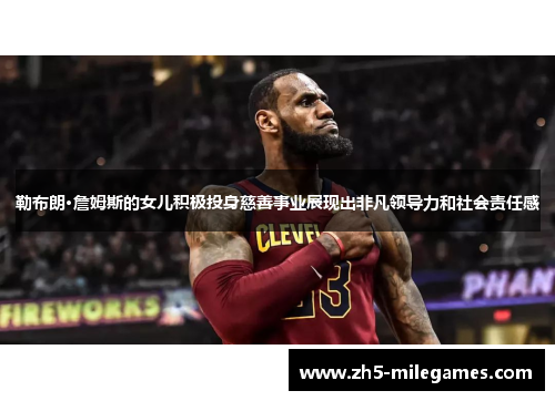 勒布朗·詹姆斯的女儿积极投身慈善事业展现出非凡领导力和社会责任感