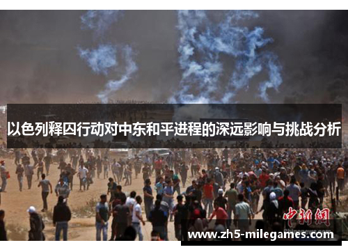 以色列释囚行动对中东和平进程的深远影响与挑战分析