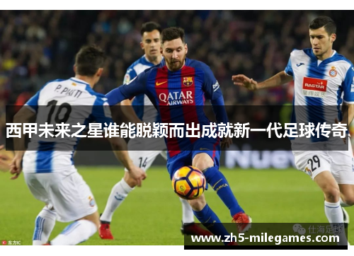 西甲未来之星谁能脱颖而出成就新一代足球传奇 西甲未来之星谁能脱颖而出成就新一代足球传奇