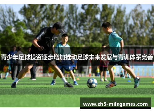 青少年足球投资逐步增加推动足球未来发展与青训体系完善