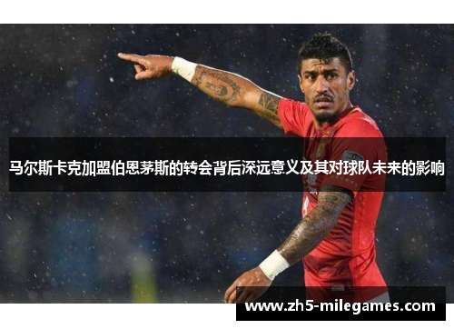 马尔斯卡克加盟伯恩茅斯的转会背后深远意义及其对球队未来的影响